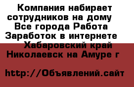 Компания набирает сотрудников на дому  - Все города Работа » Заработок в интернете   . Хабаровский край,Николаевск-на-Амуре г.